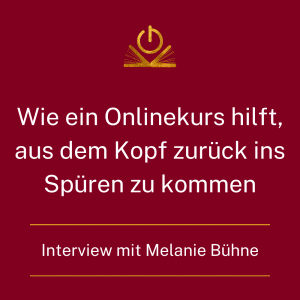 Wie ein Onlinekurs hilft, aus dem Kopf zurück ins Spüren zu kommen. Onlinekurs-Geschichten mit Melanie Bühne